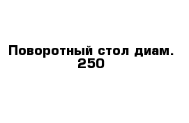 Поворотный стол диам. 250